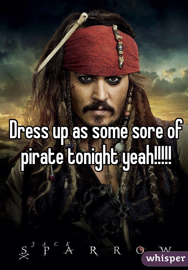 Dress up as some sore of pirate tonight yeah!!!!!