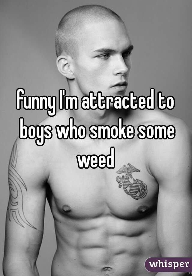 funny I'm attracted to boys who smoke some weed 