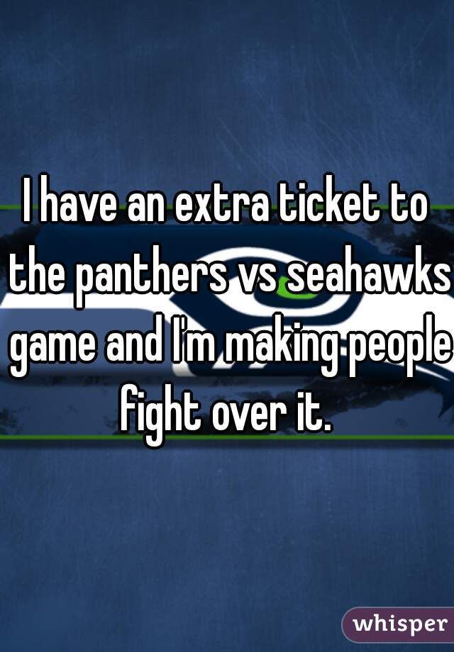 I have an extra ticket to the panthers vs seahawks game and I'm making people fight over it. 