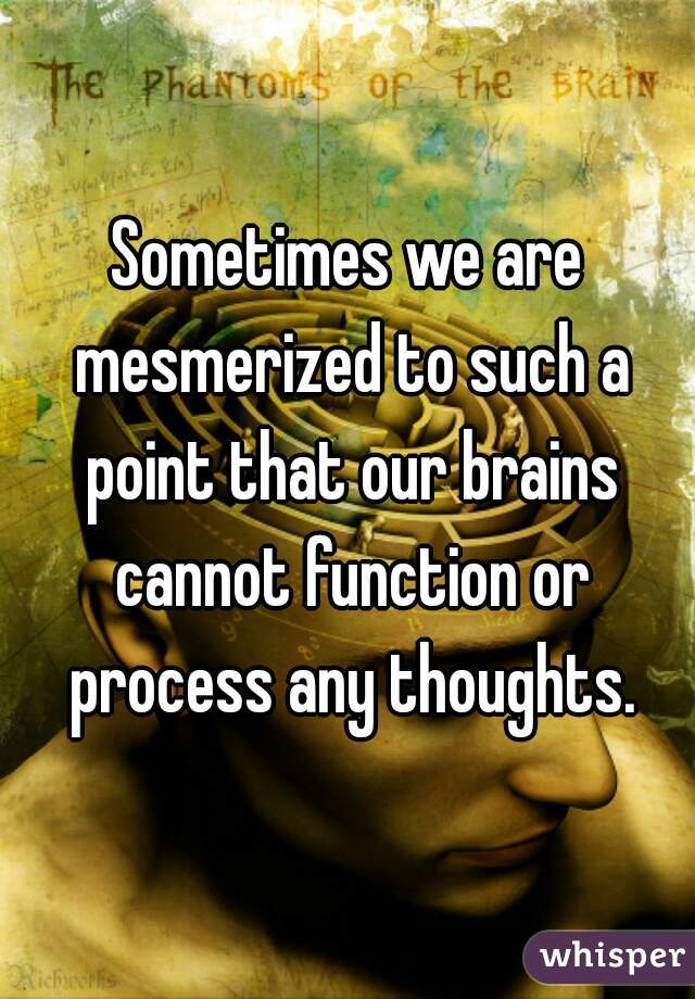 Sometimes we are mesmerized to such a point that our brains cannot function or process any thoughts.