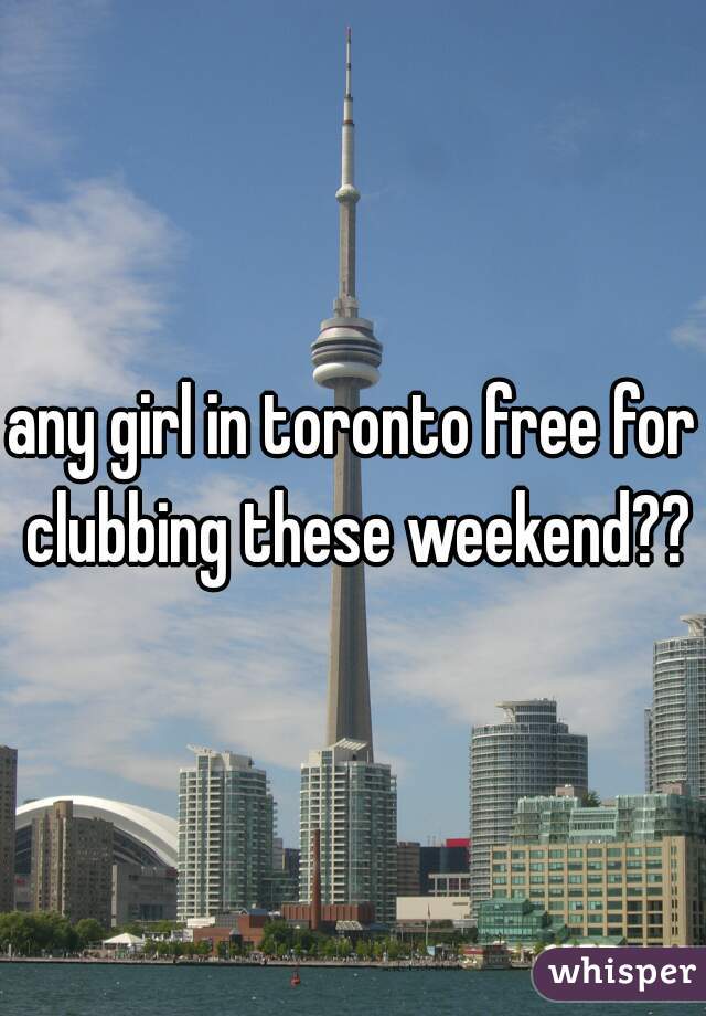any girl in toronto free for clubbing these weekend??