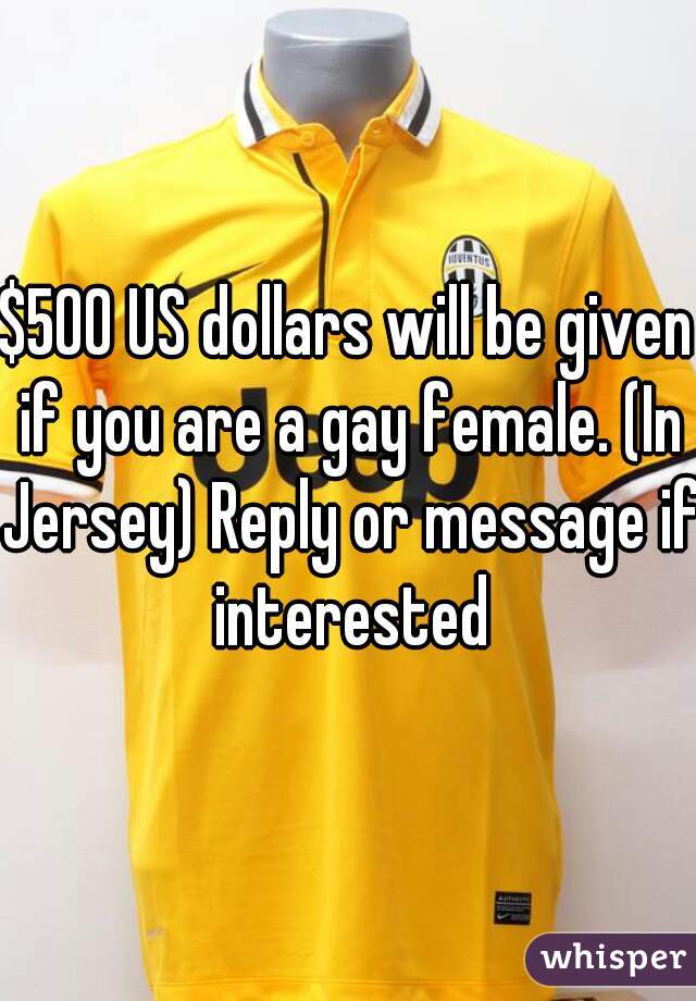 $500 US dollars will be given if you are a gay female. (In Jersey) Reply or message if interested