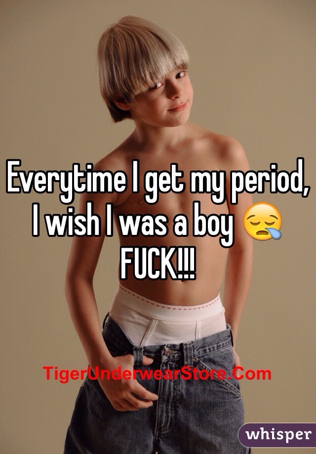 Everytime I get my period, I wish I was a boy 😪 FUCK!!!