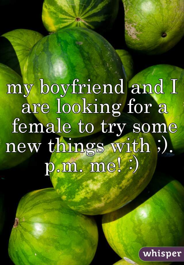 my boyfriend and I are looking for a female to try some new things with ;).  

p.m. me! :)