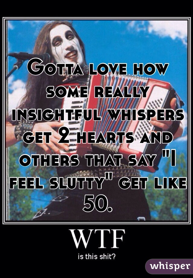 Gotta love how some really insightful whispers get 2 hearts and others that say "I feel slutty" get like 50.