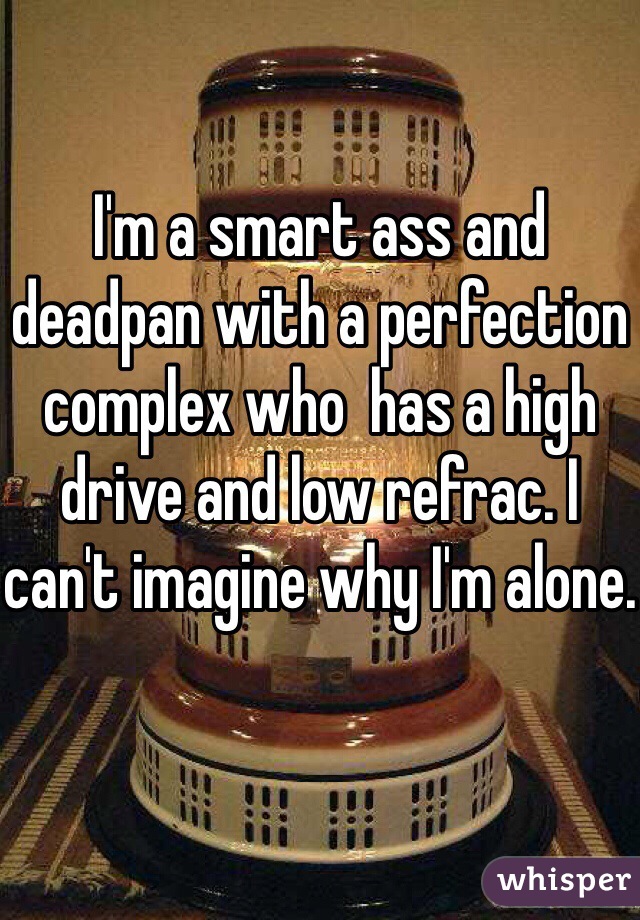 I'm a smart ass and deadpan with a perfection complex who  has a high drive and low refrac. I can't imagine why I'm alone.
