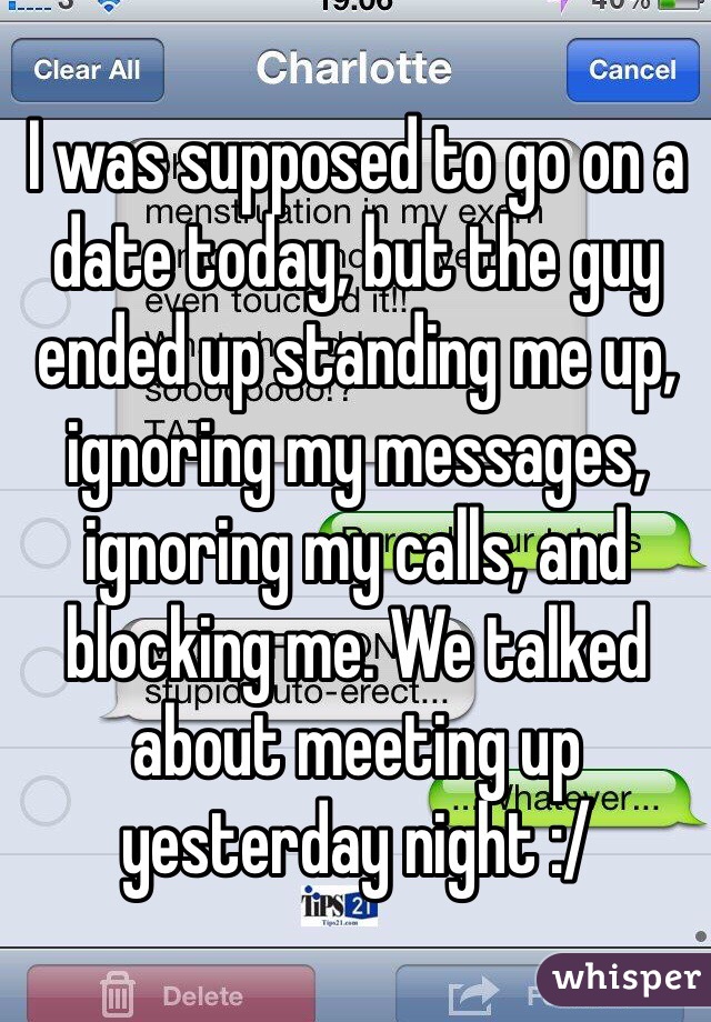 I was supposed to go on a date today, but the guy ended up standing me up, ignoring my messages, ignoring my calls, and blocking me. We talked about meeting up yesterday night :/