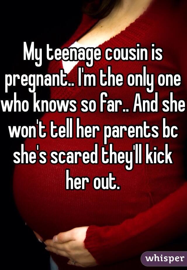 My teenage cousin is pregnant.. I'm the only one who knows so far.. And she won't tell her parents bc she's scared they'll kick her out. 