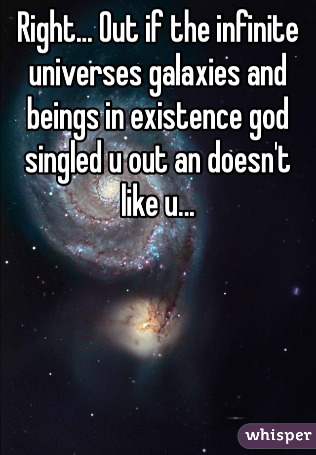 Right... Out if the infinite universes galaxies and beings in existence god singled u out an doesn't like u... 