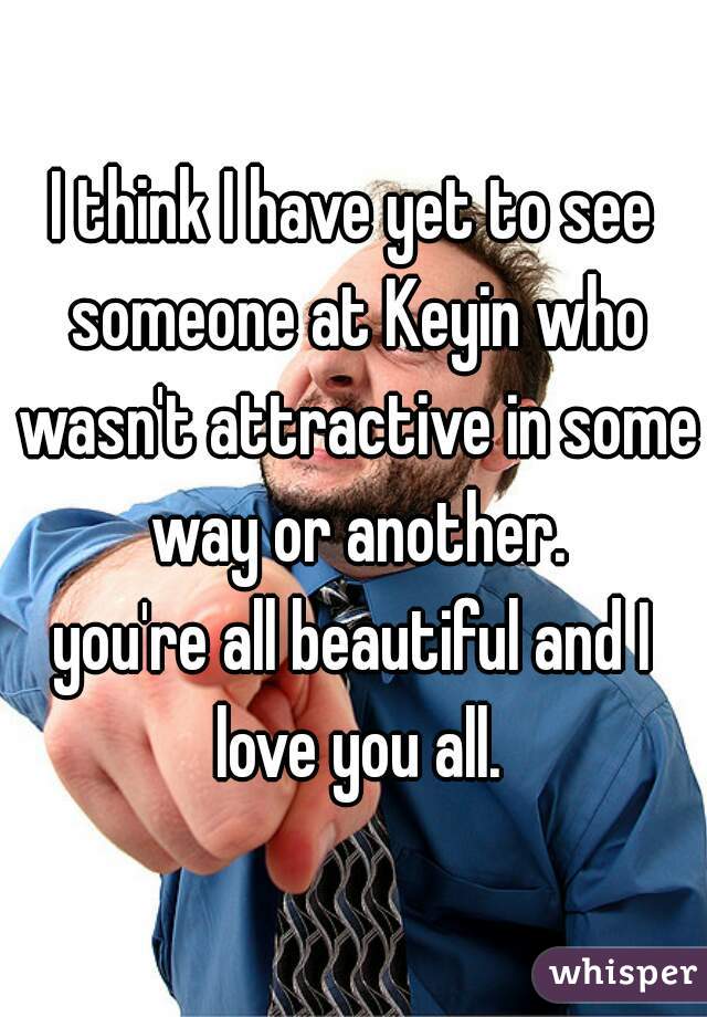 I think I have yet to see someone at Keyin who wasn't attractive in some way or another.
you're all beautiful and I love you all.