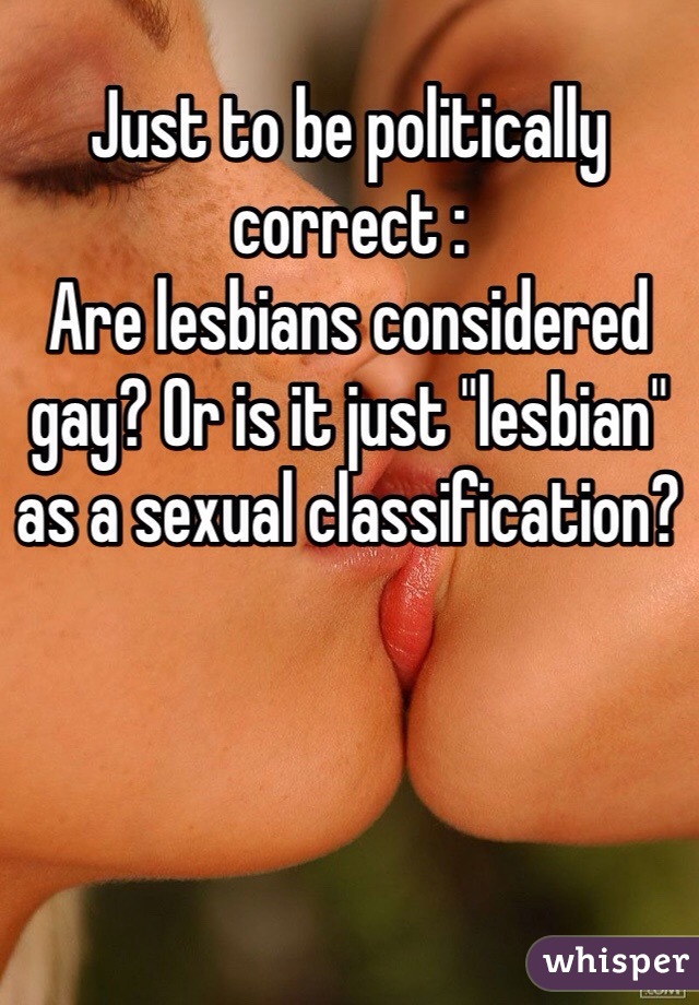 Just to be politically correct :
Are lesbians considered gay? Or is it just "lesbian" as a sexual classification? 