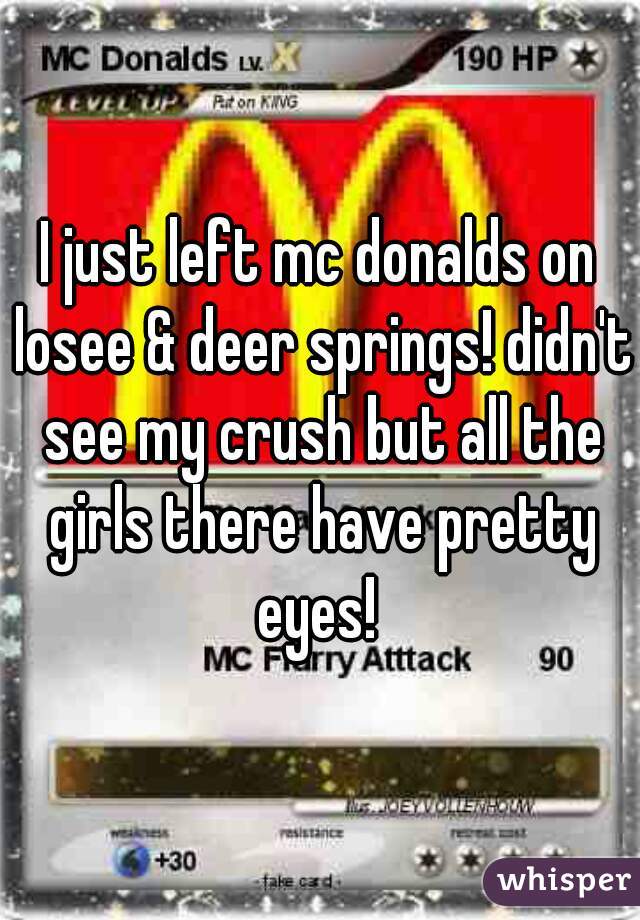 I just left mc donalds on losee & deer springs! didn't see my crush but all the girls there have pretty eyes! 