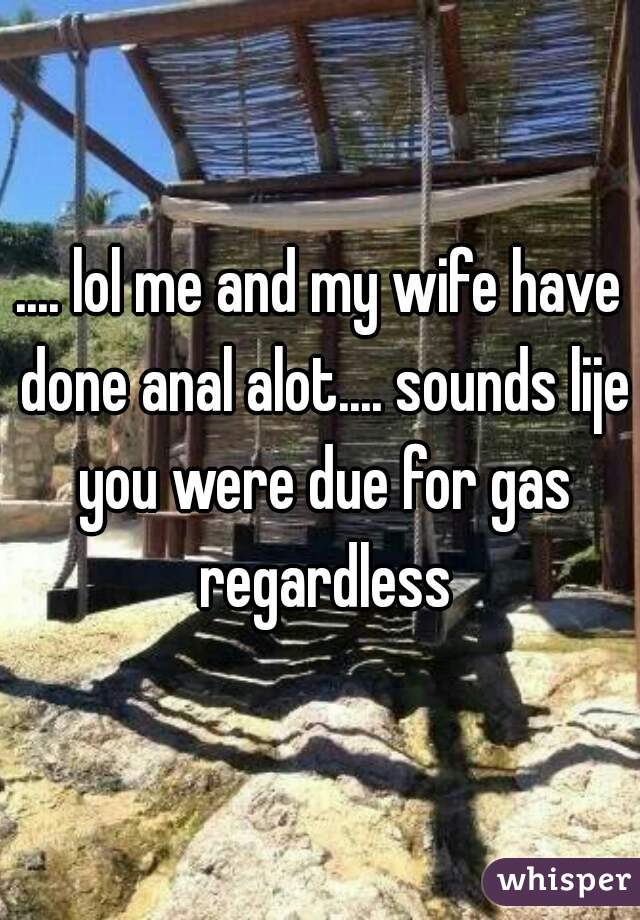 .... lol me and my wife have done anal alot.... sounds lije you were due for gas regardless