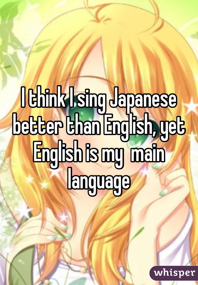 I think I sing Japanese better than English, yet English is my  main language