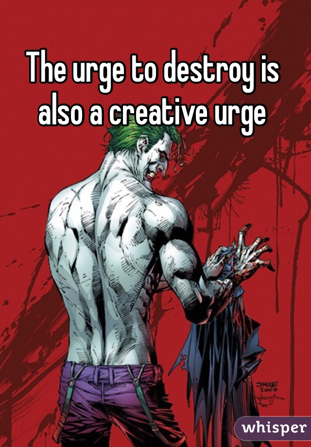 
The urge to destroy is also a creative urge
