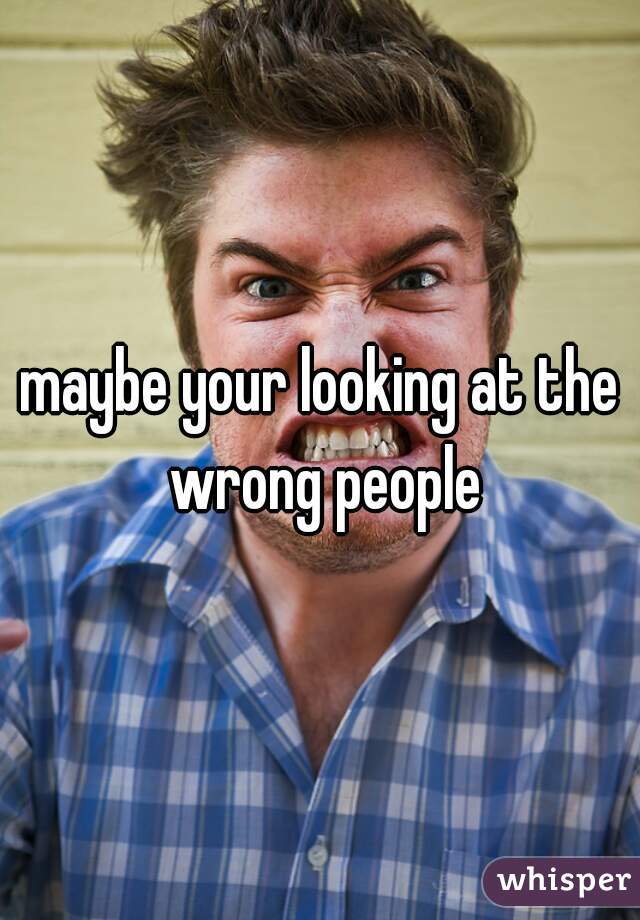 maybe your looking at the wrong people