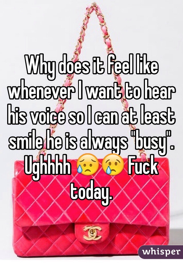 Why does it feel like whenever I want to hear his voice so I can at least smile he is always "busy". Ughhhh 😥😢 Fuck today. 