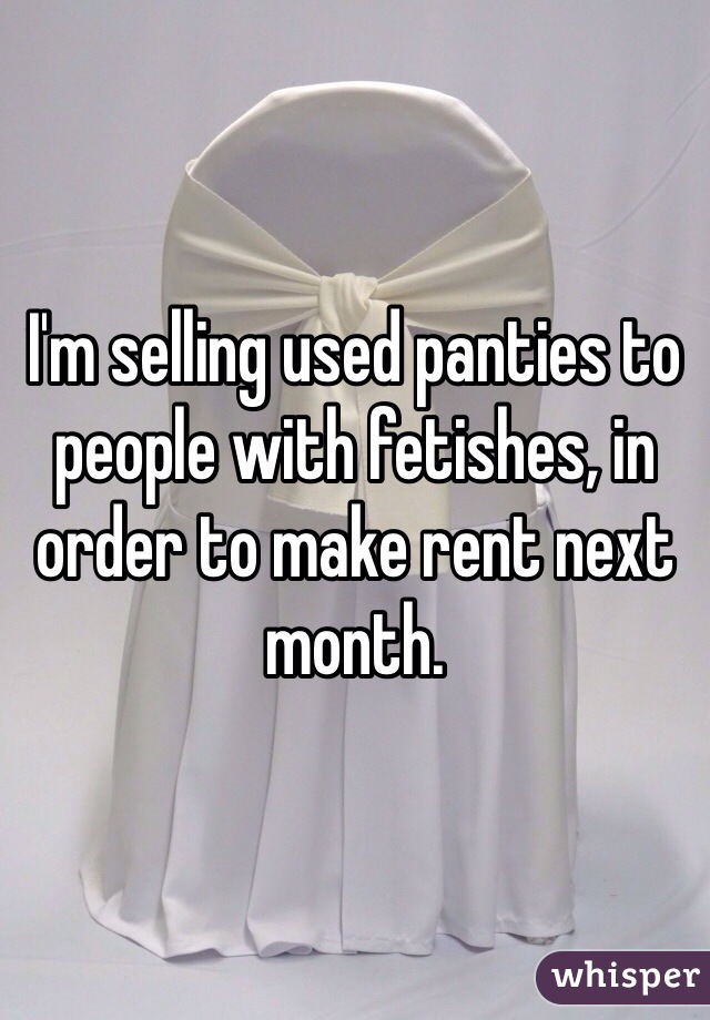 I'm selling used panties to people with fetishes, in order to make rent next month. 