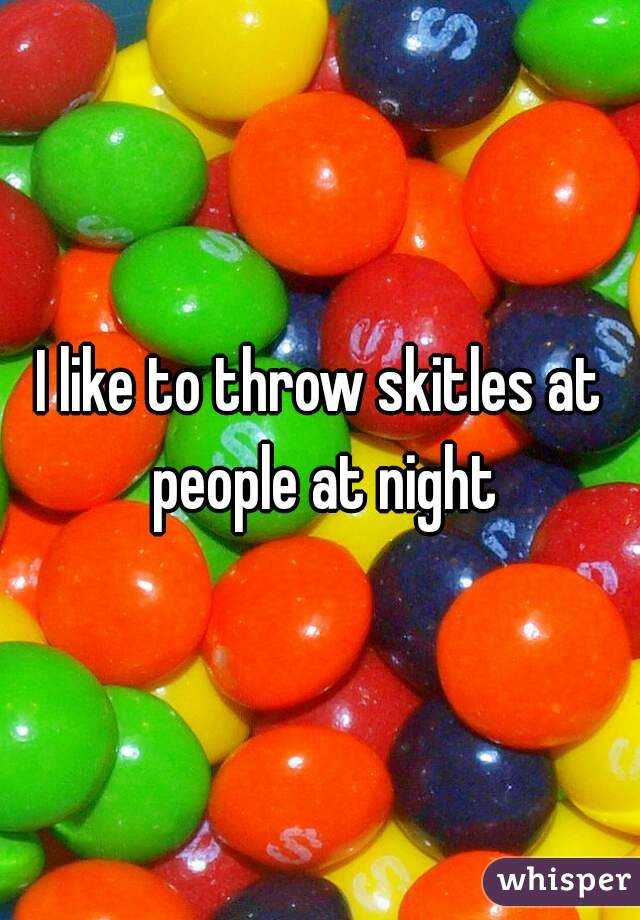I like to throw skitles at people at night