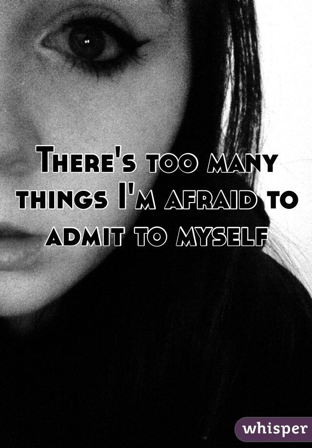 There's too many things I'm afraid to admit to myself 