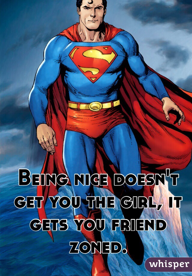 Being nice doesn't get you the girl, it gets you friend zoned.  