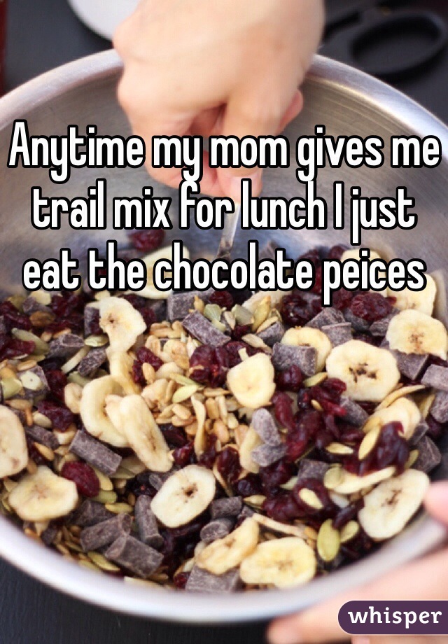 Anytime my mom gives me trail mix for lunch I just eat the chocolate peices