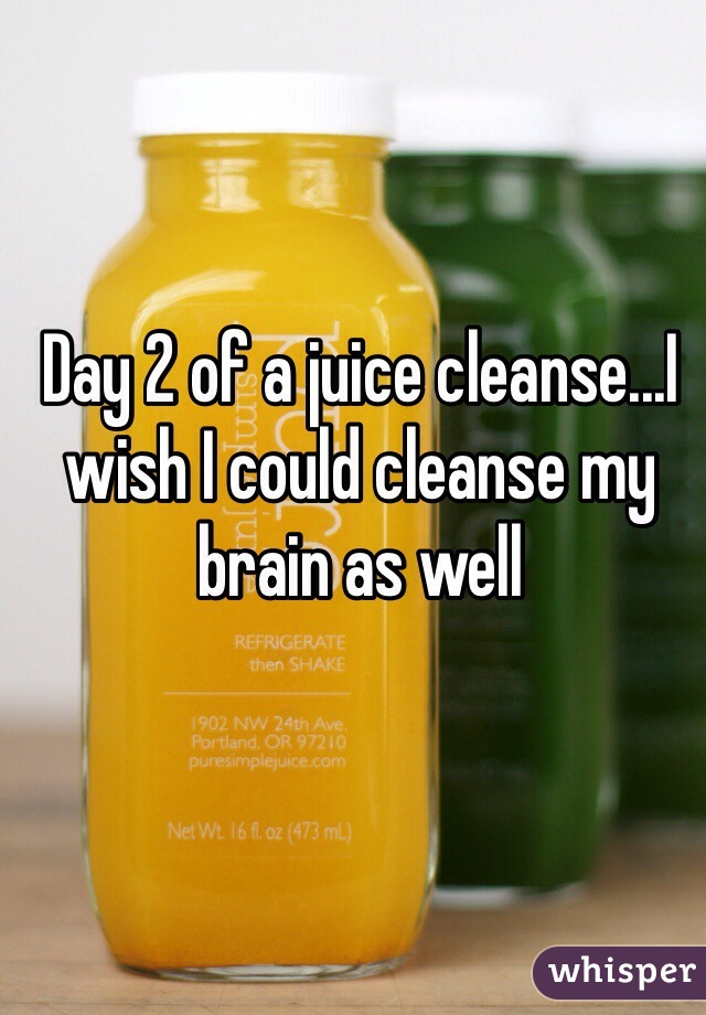 Day 2 of a juice cleanse...I wish I could cleanse my brain as well