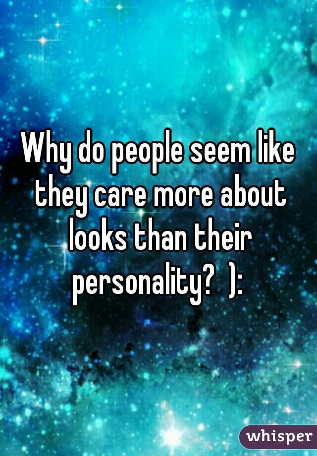 Why do people seem like they care more about looks than their personality?  ): 