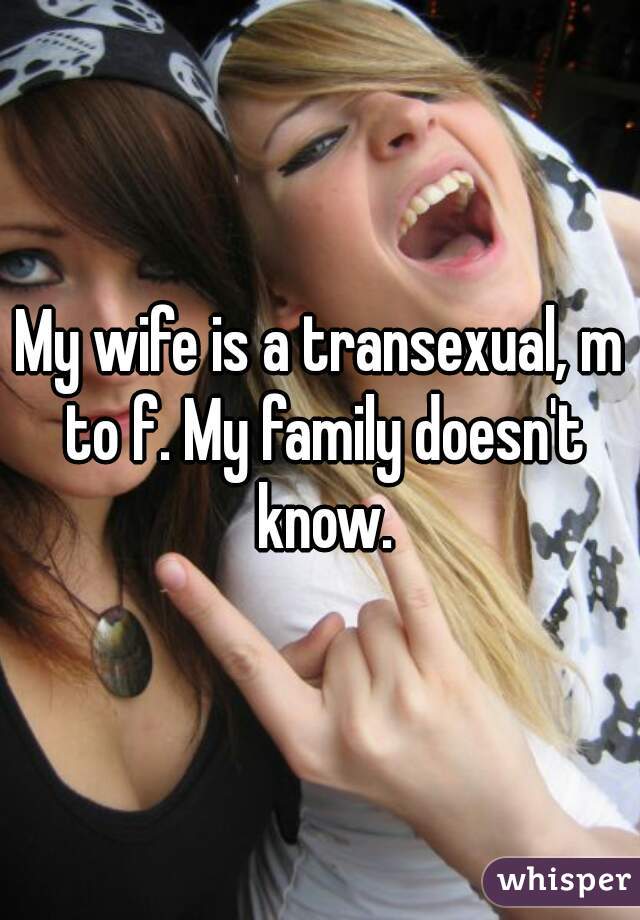 My wife is a transexual, m to f. My family doesn't know.