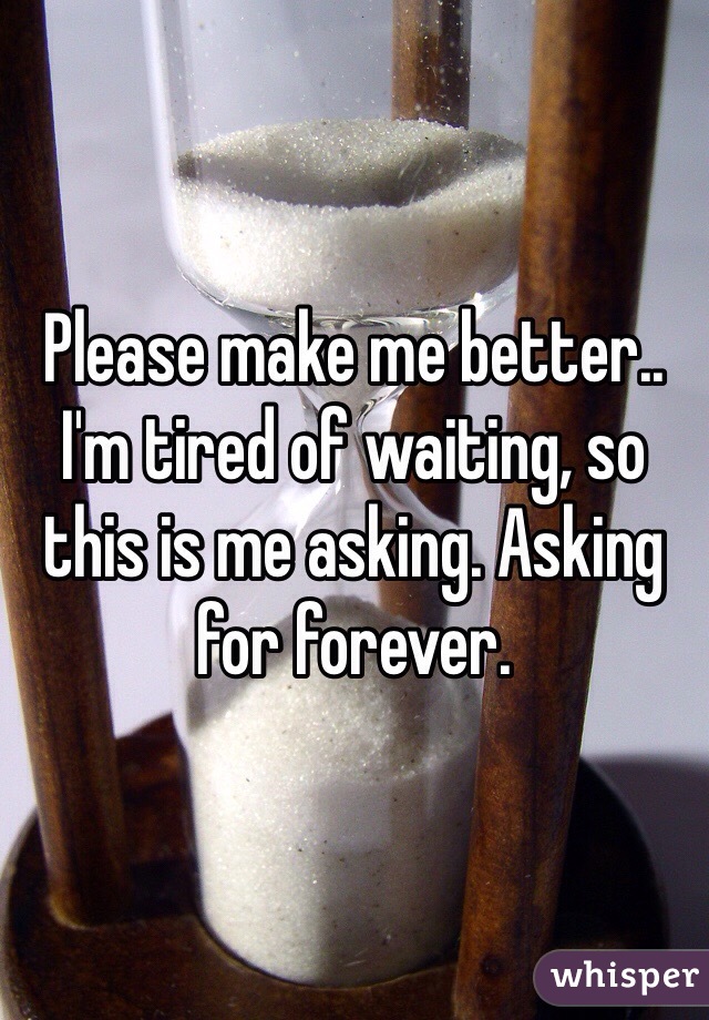 Please make me better.. I'm tired of waiting, so this is me asking. Asking for forever.