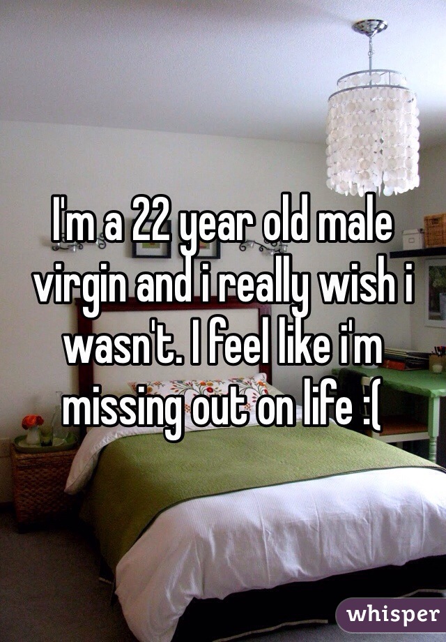 I'm a 22 year old male virgin and i really wish i wasn't. I feel like i'm missing out on life :(