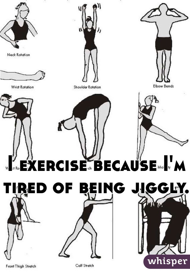 I exercise because I'm tired of being jiggly. 