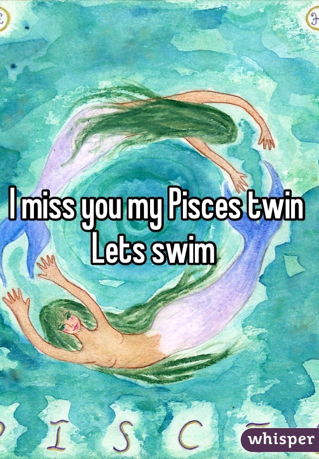 I miss you my Pisces twin
Lets swim 