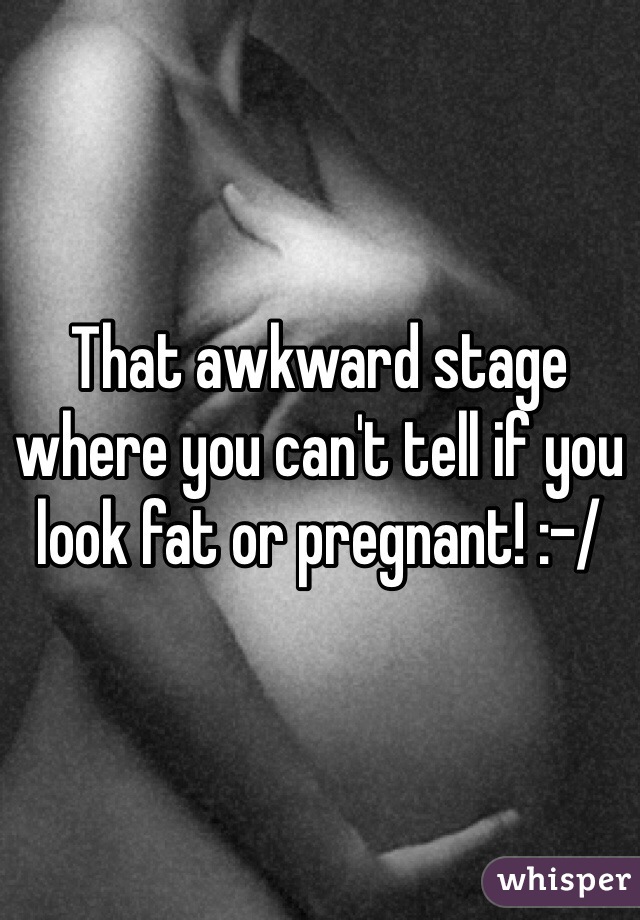 That awkward stage where you can't tell if you look fat or pregnant! :-/ 