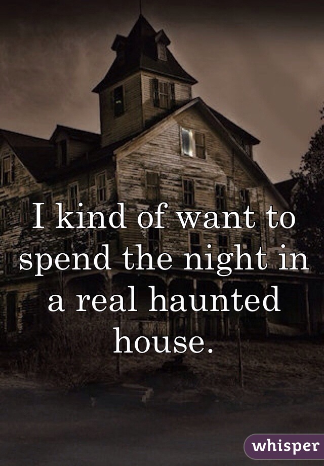 I kind of want to spend the night in a real haunted house. 