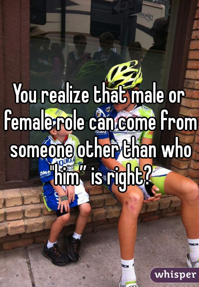 You realize that male or female role can come from someone other than who "him” is right?