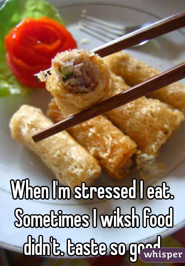 When I'm stressed I eat. Sometimes I wiksh food didn't. taste so good.