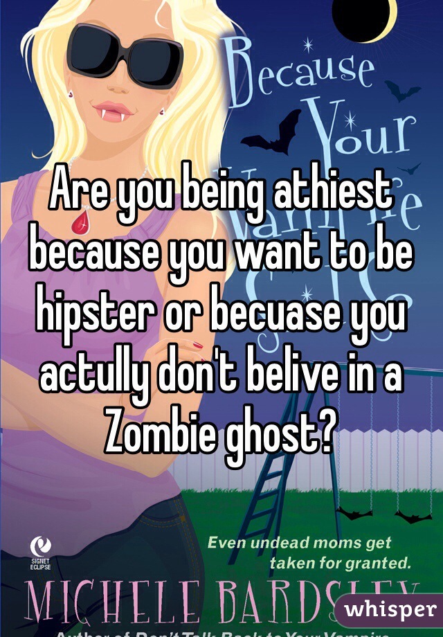 Are you being athiest because you want to be hipster or becuase you actully don't belive in a Zombie ghost?