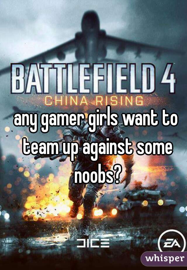 any gamer girls want to team up against some noobs?