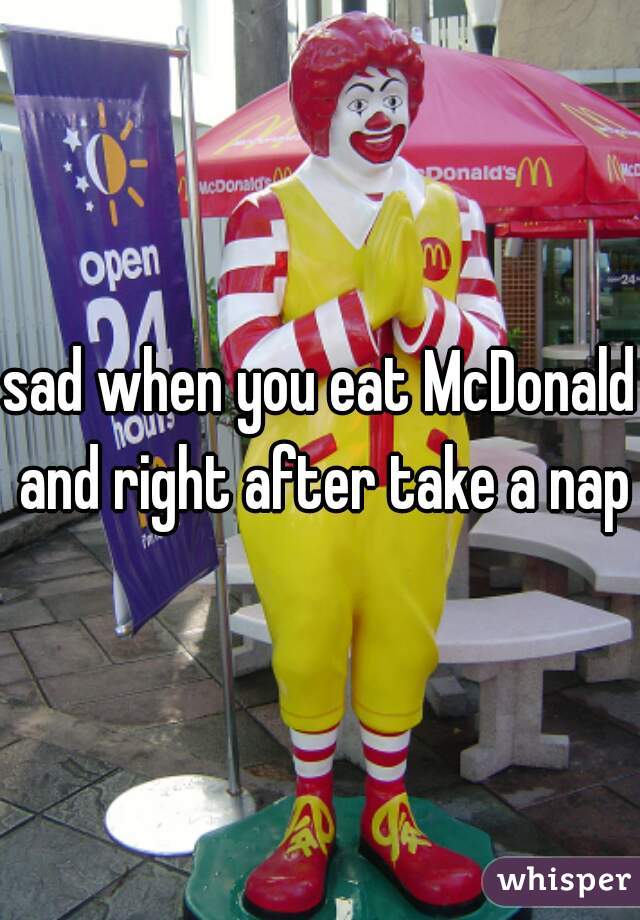 sad when you eat McDonald and right after take a nap