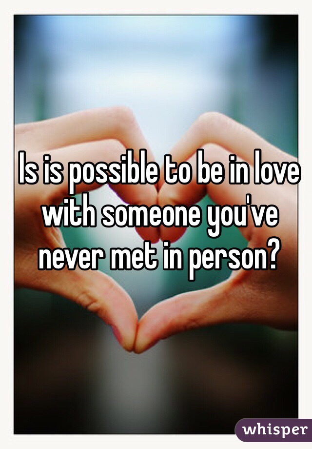 Is is possible to be in love with someone you've never met in person?