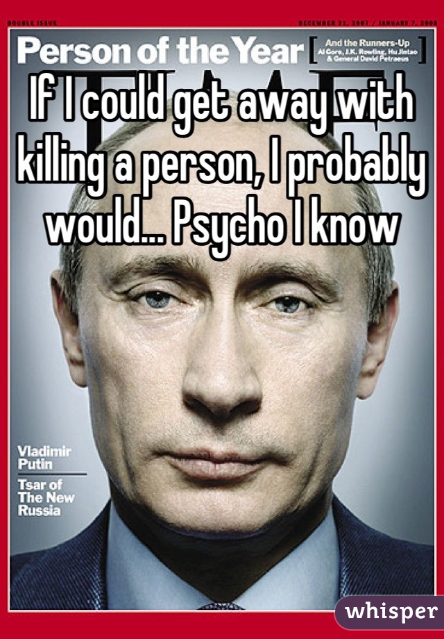If I could get away with killing a person, I probably would... Psycho I know