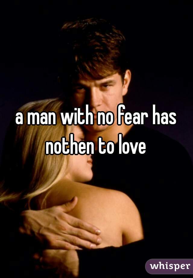 a man with no fear has nothen to love 