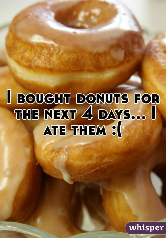 I bought donuts for the next 4 days... I ate them :( 

