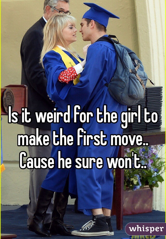 Is it weird for the girl to make the first move.. Cause he sure won't..
