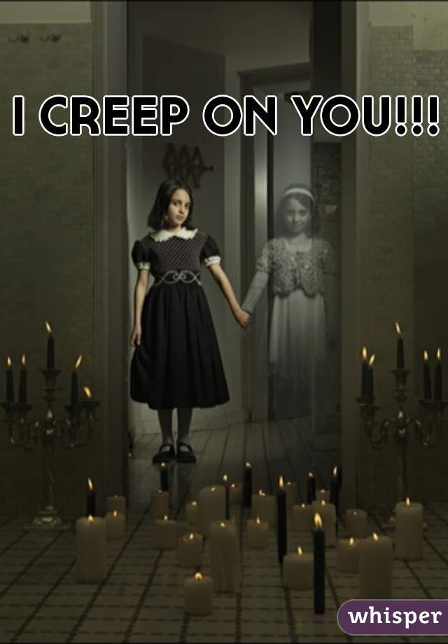 I CREEP ON YOU!!!