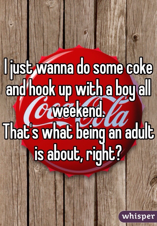 I just wanna do some coke and hook up with a boy all weekend. 
That's what being an adult is about, right? 