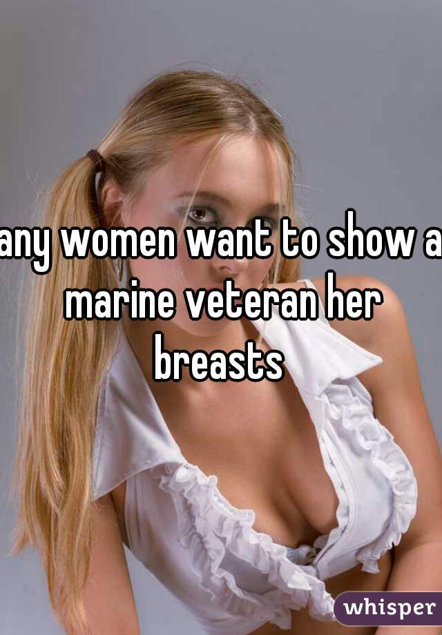 any women want to show a marine veteran her breasts 