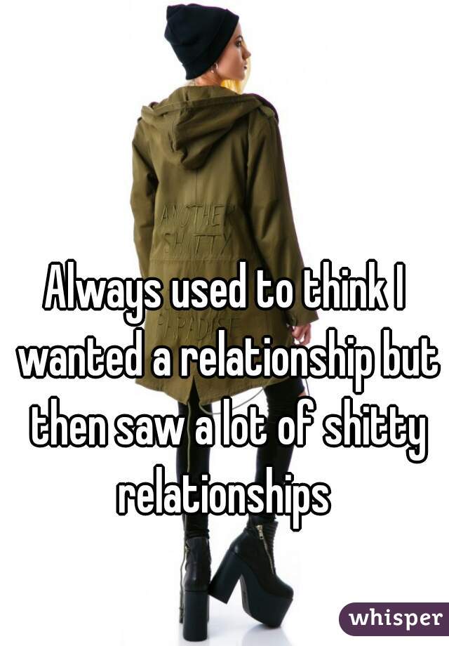 Always used to think I wanted a relationship but then saw a lot of shitty relationships 