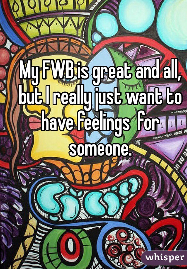 My FWB is great and all, but I really just want to have feelings  for someone.
